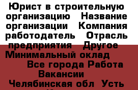 Юрист в строительную организацию › Название организации ­ Компания-работодатель › Отрасль предприятия ­ Другое › Минимальный оклад ­ 35 000 - Все города Работа » Вакансии   . Челябинская обл.,Усть-Катав г.